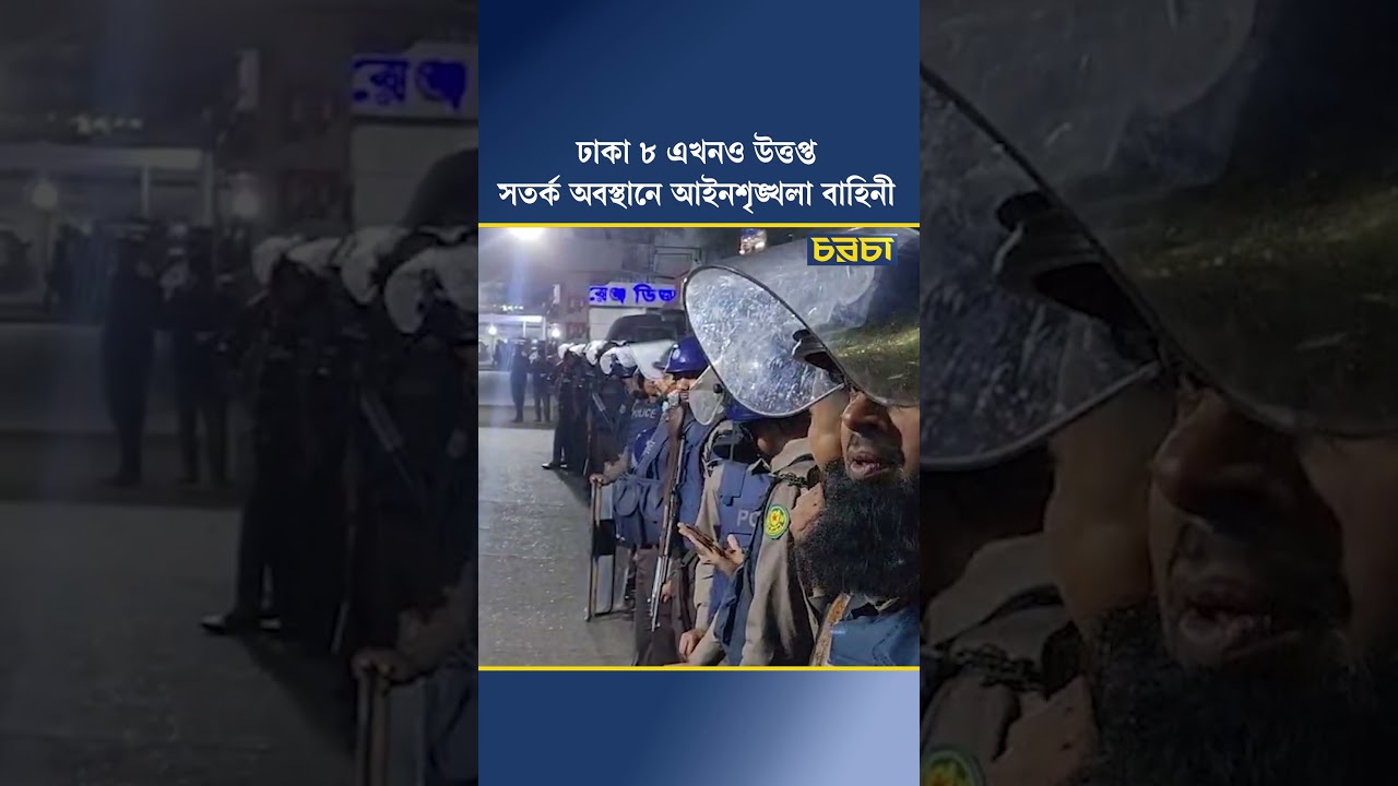 ঢাকা ৮ এখনো উত্তপ্ত, সতর্ক অবস্থানে আইনশৃঙ্খলা বাহিনী