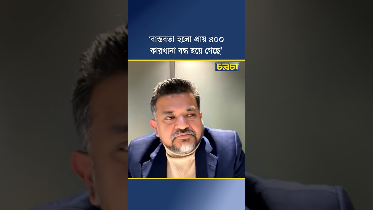 ‘বাস্তবতা হলো প্রায় ৪০০ কারখানা বন্ধ হয়ে গেছে’
