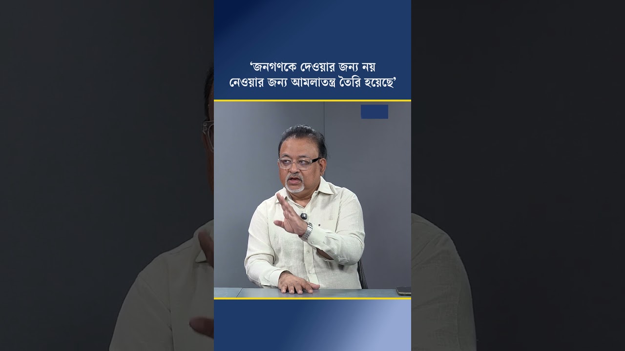 ‘জনগণকে দেওয়ার জন্য নয়, নেওয়ার জন্য আমলাতন্ত্র তৈরি হয়েছে’